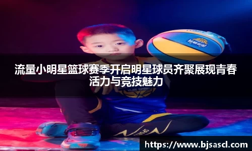 流量小明星篮球赛季开启明星球员齐聚展现青春活力与竞技魅力